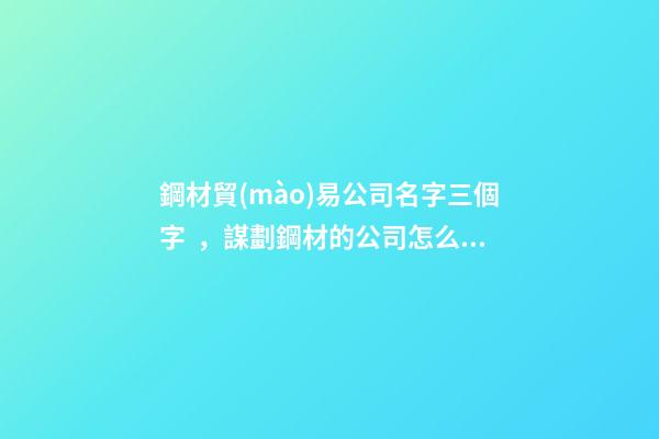 鋼材貿(mào)易公司名字三個字，謀劃鋼材的公司怎么取名吉祥-第1張-公司起名-玄機(jī)派